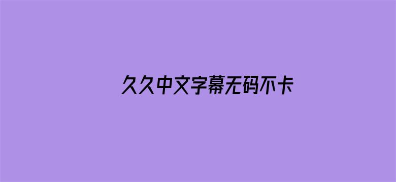 久久中文字幕无码不卡毛片